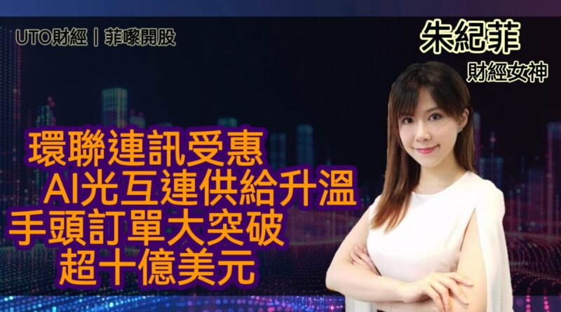 UTO財經|菲嚟開股 | 朱紀菲：環聯連訊受惠AI光互連供給升溫，手頭訂單大突破超十億美元
