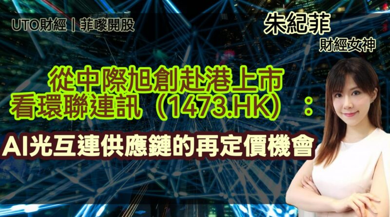 UTO財經|菲嚟開股 | 朱紀菲：從中際旭創赴港上市看環聯連訊（1473.HK）：AI光互連供應鏈的再定價機會